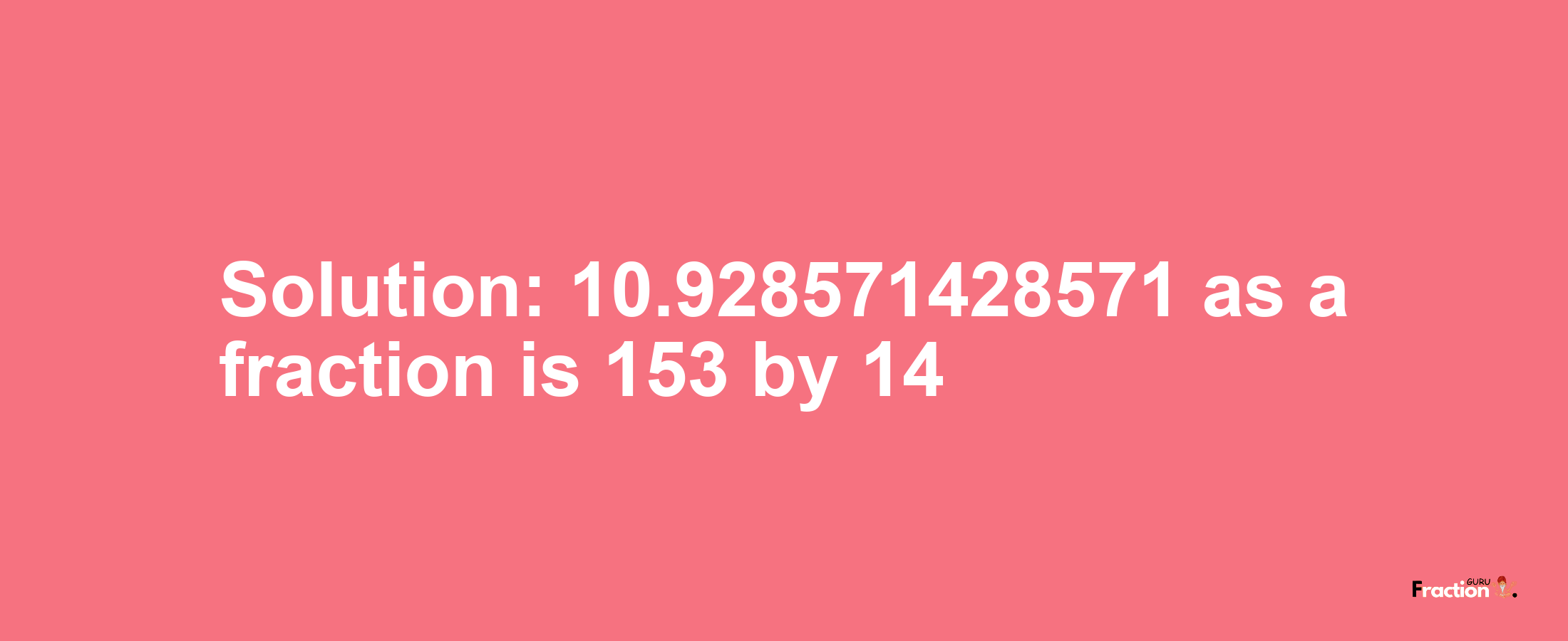 Solution:10.928571428571 as a fraction is 153/14